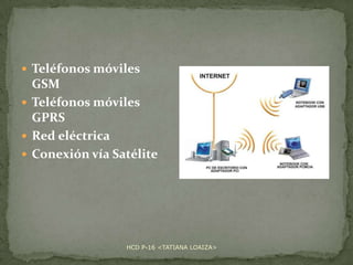  Teléfonos móviles

GSM
 Teléfonos móviles
GPRS
 Red eléctrica
 Conexión vía Satélite

HCD P-16 <TATIANA LOAIZA>

 