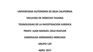 UNIVERCIDAD AUTONOMA DE BAJA CALIFORNIA
FACULTAD DE DERECHO TIJUANA
TEGNOLOGIAS DE LA INVESTIGACION JURIDICA
PROFE: JUAN MANUEL CRUZ RUIFLOR
ESMERALDA HERNANDEZ ARRECHEA
GRUPO 129
ABRIL 2017
 