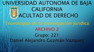 UNIVERSIDAD AUTONOMA DE BAJA
CALIFORNIA
FACULTAD DE DERECHO
Tecnologías de la Investigación Jurídica
ARCHIVO 2
Grupo: 221
Daniel Alejandro Guzmán Vazquez
 