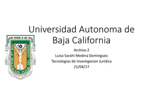 Universidad Autonoma de
Baja California
Archivo 2
Luisa Sarahi Medina Dominguez
Tecnologias de Investigacion Juridica
21/04/17
 