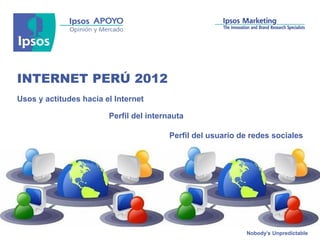 INTERNET PERÚ 2012
Usos y actitudes hacia el Internet

                        Perfil del internauta

                                        Perfil del usuario de redes sociales




                                                            Nobody’s Unpredictable
 
