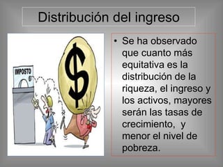 Distribución del ingreso
• Se ha observado
que cuanto más
equitativa es la
distribución de la
riqueza, el ingreso y
los activos, mayores
serán las tasas de
crecimiento, y
menor el nivel de
pobreza.
 