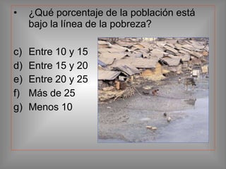 • ¿Qué porcentaje de la población está
bajo la línea de la pobreza?
c) Entre 10 y 15
d) Entre 15 y 20
e) Entre 20 y 25
f) Más de 25
g) Menos 10
 