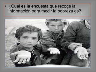 • ¿Cuál es la encuesta que recoge la
información para medir la pobreza es?
 