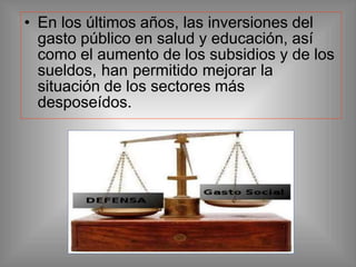 • En los últimos años, las inversiones del
gasto público en salud y educación, así
como el aumento de los subsidios y de los
sueldos, han permitido mejorar la
situación de los sectores más
desposeídos.
 