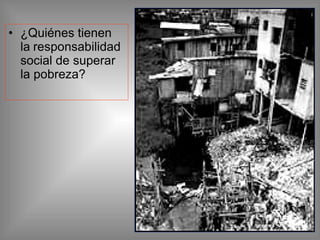 • ¿Quiénes tienen
la responsabilidad
social de superar
la pobreza?
 