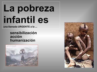 La pobreza
infantil es
una llamada URGENTE a la ...
sensibilización
acción
humanización
 