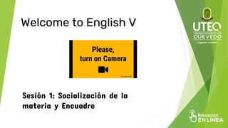 Welcome to English V
Sesión 1: Socialización de la
materia y Encuadre
 