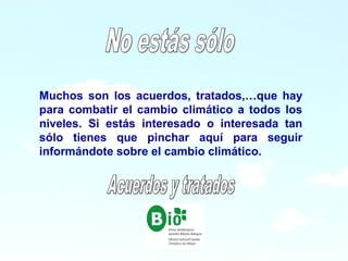 19
19
Muchos son los acuerdos, tratados,…que hay
para combatir el cambio climático a todos los
niveles. Si estás interesado o interesada tan
sólo tienes que pinchar aquí para seguir
informándote sobre el cambio climático.
 