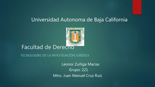 Facultad de Derecho
TECNOLOGÍAS DE LA INVESTIGACIÓN JURÍDICA
Universidad Autonoma de Baja California
Leonor Zuñiga Macias
Grupo: 221
Mtro. Juan Manuel Cruz Ruiz
 