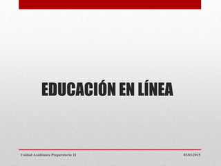 EDUCACIÓN EN LÍNEA
03/03/2015Unidad Académica Preparatoria 11
 