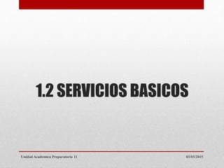 1.2 SERVICIOS BASICOS
03/03/2015Unidad Academica Preparatoria 11
 