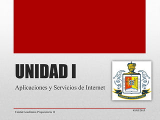 UNIDAD I
Aplicaciones y Servicios de Internet
03/03/2015
Unidad Académica Preparatoria 11
 