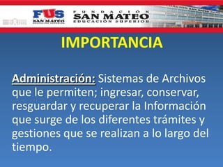 IMPORTANCIA
Administración: Sistemas de Archivos
que le permiten; ingresar, conservar,
resguardar y recuperar la Información
que surge de los diferentes trámites y
gestiones que se realizan a lo largo del
tiempo.
 