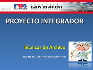 PROYECTO INTEGRADOR
Técnicas de Archivo
Facultad de Ciencias Administrativas y Afines
 