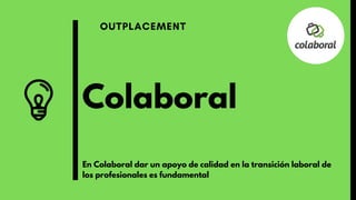 Colaboral
OUTPLACEMENT
En Colaboral dar un apoyo de calidad en la transición laboral de
los profesionales es fundamental
 