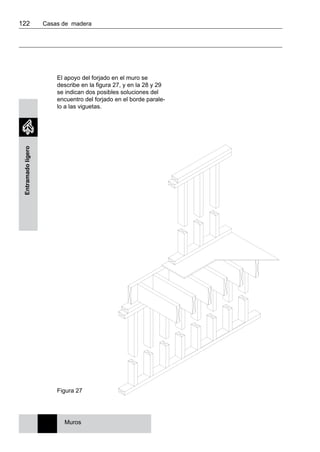 122 	 Casas de madera
Entramadoligero
El apoyo del forjado en el muro se
describe en la figura 27, y en la 28 y 29
se indican dos posibles soluciones del
encuentro del forjado en el borde parale-
lo a las viguetas.
Figura 27
Muros
 