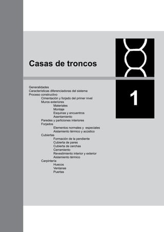 Generalidades
Características diferenciadoras del sistema
Proceso constructivo
	 Cimentación y forjado del primer nivel
	 Muros exteriores
		 Materiales
		 Montaje
		 Esquinas y encuentros
		 Asentamiento
	 Paredes y particiones interiores
	 Forjados
		 Elementos normales y especiales
		 Aislamiento térmico y acústico
	 Cubiertas
		 Formación de la pendiente
		 Cubierta de pares
		 Cubierta de cerchas
		 Cerramiento
		 Revestimiento interior y exterior
		 Aislamiento térmico
	 Carpintería
		 Huecos
		 Ventanas		
		 Puertas
1
Casas de troncos
 