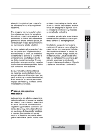 21
Casasdetroncos
el sentido longitudinal, por lo que sólo
se aprovecha el 5% de su capacidad
resistente.
Por otra parte los muros sufren asien-
tos notables por efecto del secado de
los rollizos, lo que puede perjudicar su
estabilidad2
la cual se dificulta también
por el difícil enlace entre las piezas, en
contraste con el resto de los materiales
de mampostería (piedra y ladrillo)
La forma redonda y ligeramente cónica
de los troncos y su propia naturaleza
hacía compleja la unión. La estabilidad
del conjunto se confía a la esquina y al
arriostramiento aportado por el enla-
ce de los muros intermedios. En esos
puntos las cabezas quedaban trabadas
mediante ensambles especiales, de los
que se hablará más adelante.
En su evolución posterior, el tronco
se mecaniza tendiendo hacia formas
escuadradas que al lograrde mayor su-
perficie de apoyo mejoran la estabilidad.
Para aumentar la trabazón se añaden
espigas de madera y tirantes o pernos
metálicos transversales.
Proceso constructivo
tradicional
Antiguamente los árboles, previamente
seleccionados en el bosque, se abatían
en invierno, cuando el árbol se encuen-
tra en un periodo de mínima actividad
vegetativa y por lo tanto con menor pre-
sencia de savia y elementos nutrientes
en sus tejidos. Este proceder obedecía
a razones de protección porque se
reducía el riesgo de ataques de xilófa-
gosSe desramaba, pelaba y daba forma
al tronco con azuela y se dejaba secar
al aire. El secado ideal debería durar de
uno a dos años pero en algunos casos
se iniciaba la construcción y el secado
se completaba en la obra.
La madera, ya colocada, se secaba du-
rante el verano perdiendo toda el agua
libre y parte de la de impregnación.
En el otoño, aunque la merma de la
madera continuaba su curso, el asenta-
miento de los troncos era casi definitivo.
Se completaba entonces el sellado de
las juntas utilizando musgo u otros pro-
ductos naturales. La cubierta se rema-
taba con corteza (en Escandinavia, por
ejemplo, se emplea la del abedul).
La metodología constructiva es diferente
y es la que se analiza a continuación.
Generalidades
 