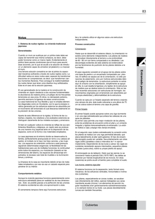 83
Entramadopesado
Cubiertas
Notas________________
1. Sistema de nudos rígidos: La vivienda tradicional
japonesa
Generalidades
Cuando un muro se sustituye por un pórtico éste debe ser
capaz de transmitir esa misma cortadura, es decir, debe
poder funcionar como un marco rígido. Evidentemente el
pórtico tiene peores condiciones que el muro para asumir
esas acciones, por lo que se acude a la solución de introdu-
cir un elemento capaz de arriostrar (el jabalcón) o a macizar
el muro.
Una tercera solución consistiría en dar al pórtico la capaci-
dad mecánica suficiente a través de nudos rígidos como. La
dificultad radica en esos nudos sean capaces de transformar
tracciones en compresiones, es decir, que transformen cier-
tos momentos flectores. Para conseguir la indeformabilidad
los nudos tienen que tener unos diseños muy sofisticados.
Este es el caso de la solución japonesa.
El uso generalizado de la madera en la construcción de
viviendas en Japón obedecía a dos razones fundamentales:
la abundancia de materia prima y el peligro de los frecuentes
terremotos en esa zona. El clima, no demasiado extremo,
permitía asimismo la ligereza de estas construcciones.
La casa tradicional es muy flexible y que no emplea elemen-
tos diagonales como en Occidente, con lo que la energía ci-
nética generada por los esfuerzos externos es absorbida por
el movimiento del entramado el cual descansa totalmente en
la precisión de las uniones.
Aparte de esta diferencia en la rigidez, la forma de las cu-
biertas y tejados, los voladizos y los acabados exteriores se
distinguen claramente de los modelos europeo y americano.
Si bien en cualquier cultura la vivienda es reflejo de sus sen-
timientos filosóficos y religiosos, en Japón esto se produce
de una manera muy especial tanto en la disposición de los
espacios, como en la forma o los materiales empleados.
La casa japonesa es el entorno donde se desenvuelve la
familia, perfectamente jerarquizada en torno a su cabeza (el
padre), el invitado (si lo hay), los hijos varones, y las muje-
res. Los espacios se ordenarán conforme a esta jerarquía
siguiendo determinadas exigencias: la flexibilidad de las
habitaciones para uso de múltiples funciones, la continuidad
entre todos los espacios y su modulación (basado en las
dimensiones del tatami), los espacios de almacenaje em-
potrados, la escasez casi total de muebles o la iluminación
tenue y continua.
La limpieza de la casa es importante debido al tipo de mate-
riales empleados y por eso se usa un calzado especial para
penetrar en su interior.
Comportamiento estático
Aunque la vivienda japonesa funciona aparentemente como
estructura adintelada plana en realidad es de tres dimensio-
nes . Esto es posible gracias a la perfección de las uniones.
El sistema occidental es sólo una aproximación a éste.
El cerramiento tampoco tiene aquí funciones estructura-
les y la cubierta utiliza en algunos casos una estructura
independiente.
Proceso constructivo
Cimentación
Hasta que se desarrolló el sistema clásico, la cimentación no
existía como elemento independiente. Los pilares de madera
se hincaban directamente al terreno a una profundidad
de 60 - 80 cm con tierra compactada a su alrededor. Las
desventajas evidentes de este sistema se evidenciaban
por los fenómenos de pudrición de los pilares debidos a la
humedad.
El paso siguiente consistió en el apoyo de los pilares sobre
una basa de piedra o un encachado compactado por piso-
nes. El edificio se separa así de la cimentación, no sólo por
razones de aislamiento, sino por motivos estructurales debi-
do al peligro de terremotos. La estructura portante no actúa
aquí al unísono con la cimentación, simplemente se apoya
en ella, lo cual resalta la ligereza y la rigidez de la estructura
de madera que se desliza sobre la cimentación. Sólo en las
más recientes soluciones con estructuras de hormigón, los
movimientos originados por el terremoto son absorbidos por
la propia elasticidad y deformabilidad de la estructura.
Cuando se opta por un forjado separado del terreno creando
una cámara de aire, éste suele colocarse a una altura de 75
cm se coloca sobre el terreno una capa de gravilla.
Primer forjado
El primer forjado puede apoyarse sobre una viga durmiente
o en una viga sobreelevada que enlaza las cabezas de una
serie de pilaretes.
El primer caso permite una mejor nivelación de los pilares,
evita los problemas de encuentro entre el pilar y un cimiento
irregular y rigidiza transversalmente al entramado. La unión
se realiza a caja y espiga más clavija encolada.
En el segundo caso (solera sobreelevada) la conexión entre
los pilares se realiza con una viga perimetral elevada, que
ataca lateralmente al pilar (ashi-gatame). El tipo de ensam-
ble escogido puede ser variable. Secundariamente van otras
vigas (obiki) paralelas a ésta a intervalos de 1 m aproxi-
madamente. Dependiendo de las luces a salvar, las vigas se-
cundarias necesitarán apoyos intermedios, pequeños pilares
o postes (yuka-zuka), sobre su propia piedra de apoyo.
El entrevigado es de tablazón. Dado que las sierras no se
conocieron hasta el periodo Edo (1615-1867), las tablas se
obtenían por hienda longitudinal de los troncos. En otras
ocasiones se podía acudir al bambú para completar el suelo.
Los muros: sistema viga-pilar
El sistema funciona con la separación, tanto formal como
mecánica, de los esfuerzos verticales, horizontales e inclina-
dos (cubiertas).
Los pilares, especialmente en zonas rurales, se sacaban
casi directamente del rollizo, apenas trabajadas sus caras
mendiante azuela (chona). Los elementos de sección ire-
gular resultantes eran generosamente sobredimensionados
y no siempre rectos en su fuste. Las piezas decididamente
curvas son también frecuentes.
 