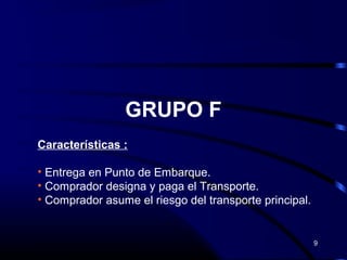 GRUPO F
Características :

• Entrega en Punto de Embarque.
• Comprador designa y paga el Transporte.
• Comprador asume el riesgo del transporte principal.


                                                        9
 