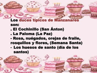 Los duces típicos de Manzanares
son:
. El Cochinillo (San Ánton)
. La Paloma (La Paz)
- Rosa, nuégados, orejas de fraile,
rosquillos y flores, (Semana Santa)
- Los huesos de santo (día de los
santos)
 