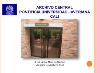ARCHIVO CENTRAL 
PONTIFICIA UNIVERSIDAD JAVERIANA 
CALI 
José Arlex Molano Muñoz. 
Auxiliar de Archivo PUJ 
 