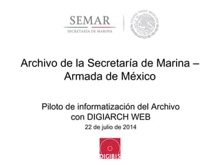 Archivo de la Secretaría de Marina –
Armada de México
Piloto de informatización del Archivo
con DIGIARCH WEB
22 de julio de 2014
 