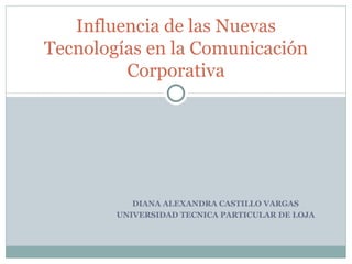 DIANA ALEXANDRA CASTILLO VARGAS UNIVERSIDAD TECNICA PARTICULAR DE LOJA Influencia de las Nuevas Tecnologías en la Comunicación Corporativa 