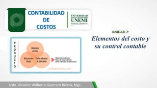 CONTABILIDAD
DE
COSTOS
Lcdo. Absalón Wilberto Guerrero Rivera, Mgs.
UNIDAD 2:
Elementos del costo y
su control contable
 