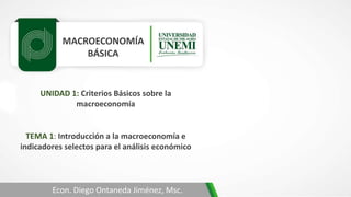 MACROECONOMÍA
BÁSICA
TEMA 1: Introducción a la macroeconomía e
indicadores selectos para el análisis económico
Econ. Diego Ontaneda Jiménez, Msc.
UNIDAD 1: Criterios Básicos sobre la
macroeconomía
 
