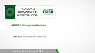 RELACIONES
HUMANAS EN EL
BIENESTAR SOCIAL
TEMA 3: La intervención Psicosocial
Ing. Juan Carlos Guanuchi, M.Sc.
UNIDAD 3: Psicología social aplicada
 