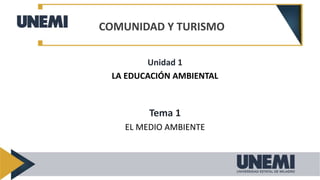 Unidad 1
LA EDUCACIÓN AMBIENTAL
Tema 1
EL MEDIO AMBIENTE
COMUNIDAD Y TURISMO
 