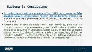 Subtema 1: Conductismo
• El conductismo surgió por primera vez en 1913 de la mano de John
Broadus Watson, considerado el “...