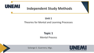 Unit 1
Theories for Mental and Learning Processes
Topic 1
Mental Process
Independent Study Methods
Solange E. Guerrero, Mgs.
 
