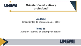 Orientación educativa y
profesional
Unidad 3:
Lineamientos de intervención del DECE
Tema 1:
Atención sistémica en el campo educativo
 