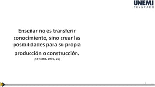 1
Enseñar no es transferir
conocimiento, sino crear las
posibilidades para su propia
producción o construcción.
(P.FREIRE, 1997, 25)
 