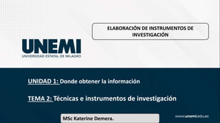 ELABORACIÓN DE INSTRUMENTOS DE
INVESTIGACIÓN
UNIDAD 1: Donde obtener la información
TEMA 2: Técnicas e instrumentos de investigación
MSc Katerine Demera.
 