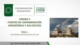 CONTAMINACIÓN
ATMOSFERICA
TEMA 1:
Actividades contaminantes del aire
Ing. Carlos Andrés Vaca Coronel, MSc
UNIDAD 3
FUENTES DE CONTAMINACIÓN
ATMOSFÉRICA Y SUS EFECTOS
 