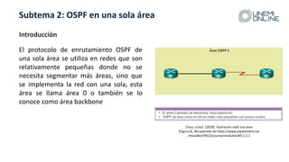 Subtema 2: OSPF en una sola área
El protocolo de enrutamiento OSPF de
una sola área se utiliza en redes que son
relativame...