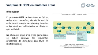 Subtema 3: OSPF en múltiples áreas
El protocolo OSPF de área única es útil en
redes más pequeñas, donde la red de
enlaces ...