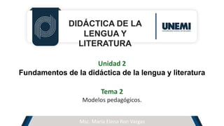 DIDÁCTICA DE LA
LENGUA Y
LITERATURA
Unidad 2
Fundamentos de la didáctica de la lengua y literatura
Tema 2
Modelos pedagógicos.
Msc. María Elena Ron Vargas
 