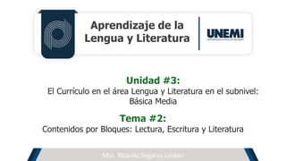 Aprendizaje de la
Lengua y Literatura
Msc. Ricardo Segarra Lindao
Unidad #3:
El Currículo en el área Lengua y Literatura en el subnivel:
Básica Media
Tema #2:
Contenidos por Bloques: Lectura, Escritura y Literatura
 