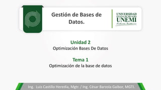 Gestión de Bases de
Datos.
Ing. Luis Castillo Heredia, Mgtr. / Ing. César Barzola Gaibor, MGTI.
Unidad 2
Optimización Bases De Datos
Tema 1
Optimización de la base de datos
 
