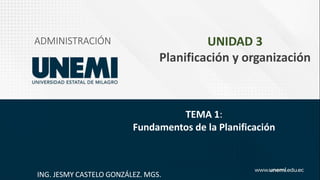 ADMINISTRACIÓN
ING. JESMY CASTELO GONZÁLEZ. MGS.
UNIDAD 3
Planificación y organización
TEMA 1:
Fundamentos de la Planificación
 
