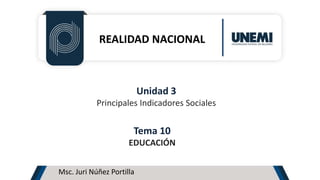 REALIDAD NACIONAL
Unidad 3
Principales Indicadores Sociales
Tema 10
EDUCACIÓN
Msc. Juri Núñez Portilla
 