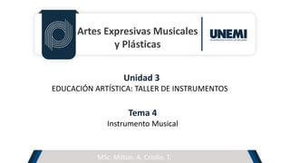 Artes Expresivas Musicales
y Plásticas
Unidad 3
EDUCACIÓN ARTÍSTICA: TALLER DE INSTRUMENTOS
Tema 4
Instrumento Musical
MSc. Milton. A. Criollo. T.
 