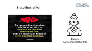 1
Frase ilustrativa
Docente
Mgtr: Angélica Ruiz Piza
 