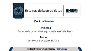 Richard Ramirez-Anormaliza - @riramireza
Sistemas de base de datos
Unidad 3
Entorno de desarrollo integrado de bases de datos
Tema
Entorno de un SGBD (DBMS)
Décima Semana
 