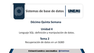Richard Ramirez-Anormaliza - @riramireza
Sistemas de base de datos
Unidad 4
Lenguaje SQL: definición y manipulación de datos.
Tema 2
Recuperación de datos en un SGBD
Décimo Quinta Semana
 